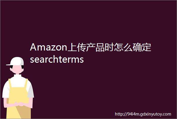 Amazon上传产品时怎么确定searchterms