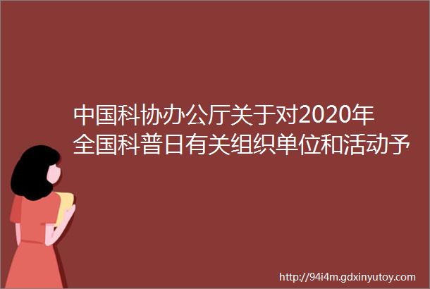 中国科协办公厅关于对2020年全国科普日有关组织单位和活动予以表扬的通知